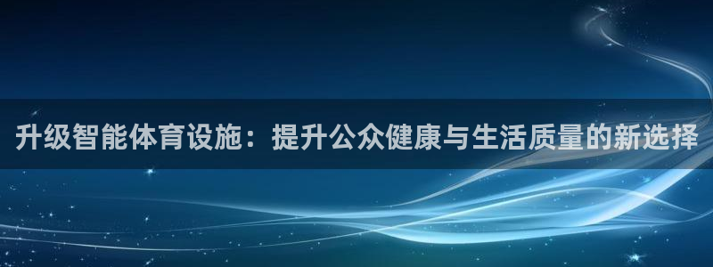  欧亿官网入口：升级智能体育设施：提升公众健康与生活质量的新选